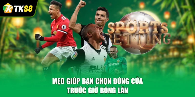 Mẹo giúp bạn chọn đúng cửa trước giờ bóng lăn